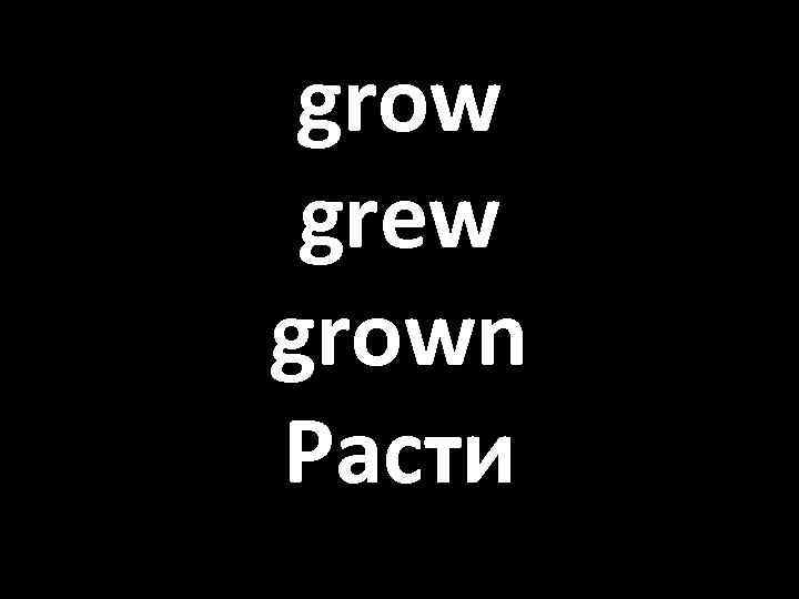 grow grew grown Расти 