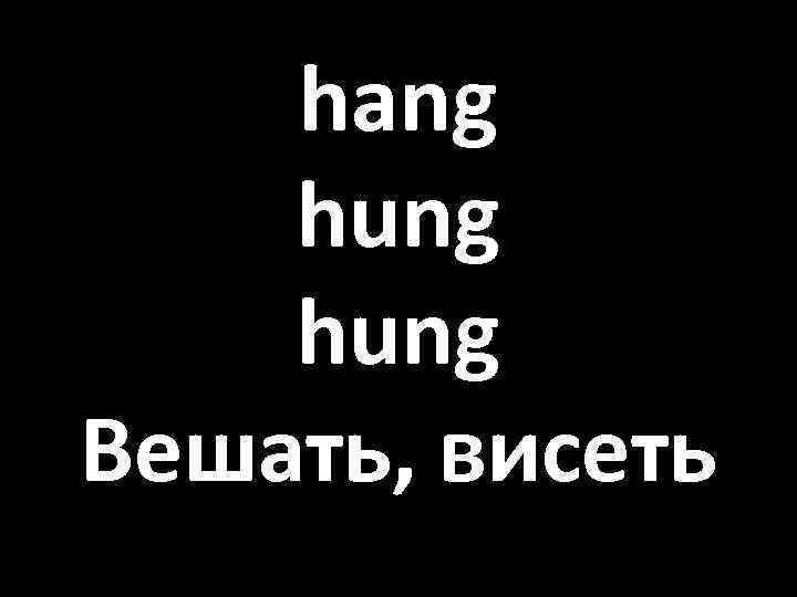 hang hung Вешать, висеть 