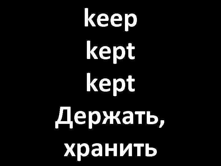 keep kept Держать, хранить 