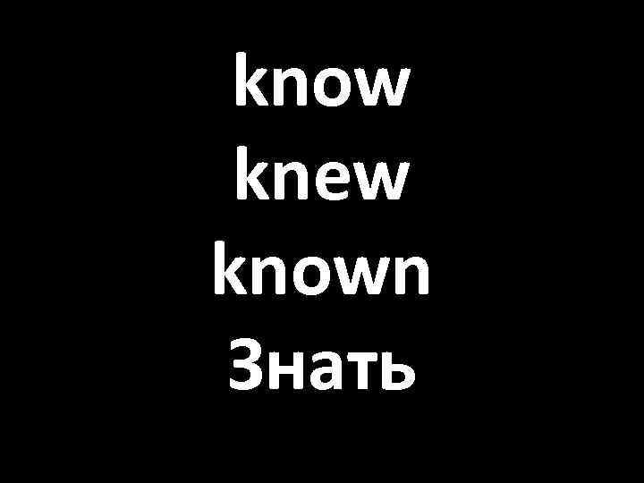 know knew known Знать 