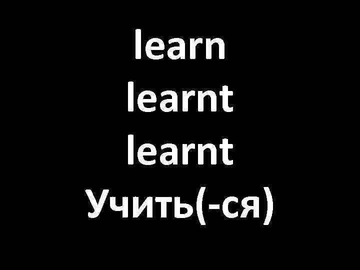 learnt Учить(-ся) 