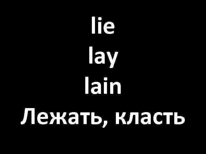 lie lay lain Лежать, класть 