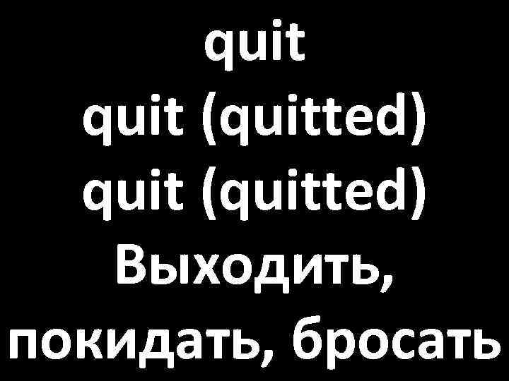 quit (quitted) Выходить, покидать, бросать 