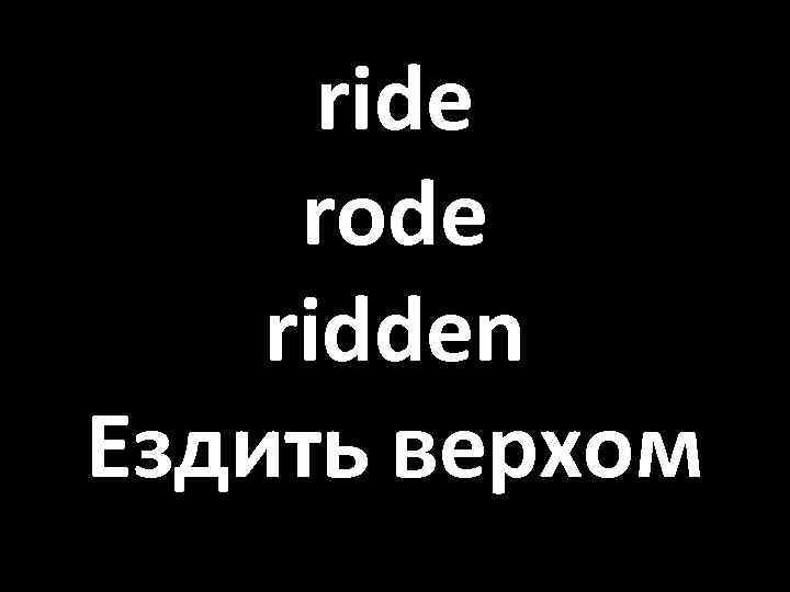 ride rode ridden Ездить верхом 