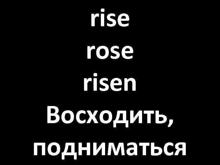 rise rose risen Восходить, подниматься 