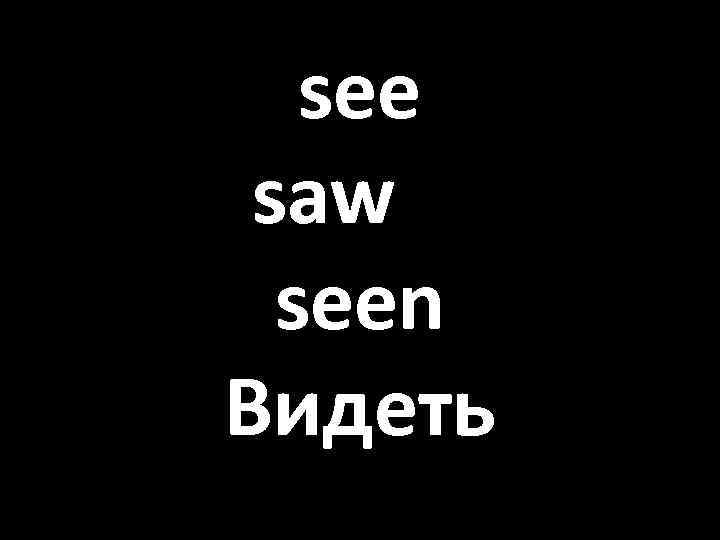 see saw seen Видеть 