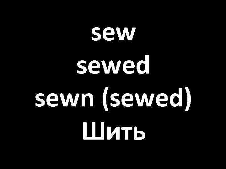 sew sewed sewn (sewed) Шить 