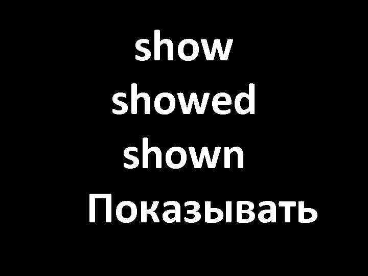 showed shown Показывать 