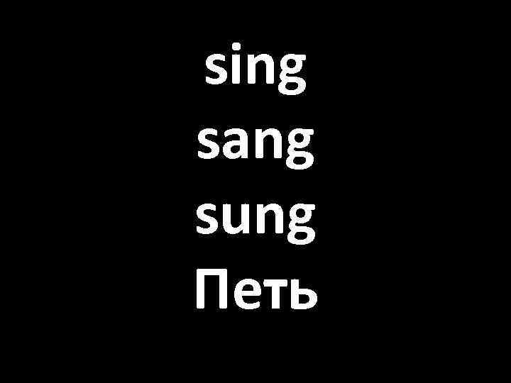 sing sang sung Петь 