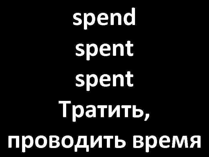 spend spent Тратить, проводить время 