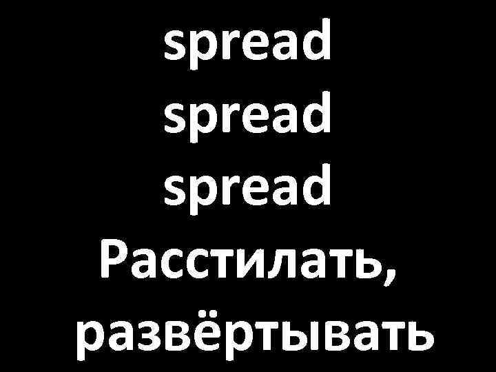 spread Расстилать, развёртывать 