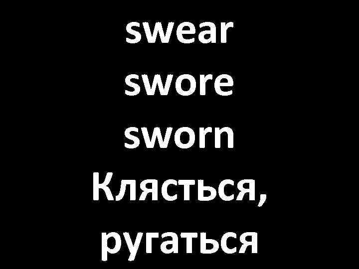 swear swore sworn Клясться, ругаться 