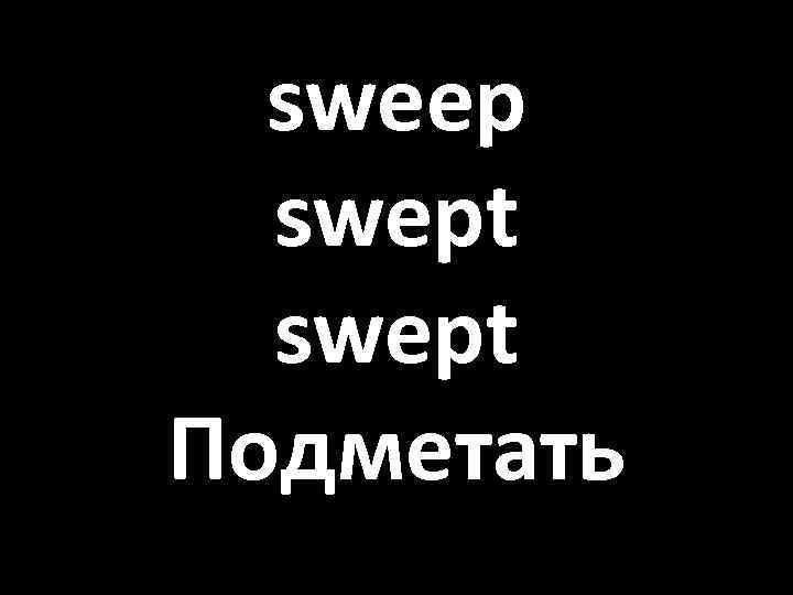 sweep swept Подметать 