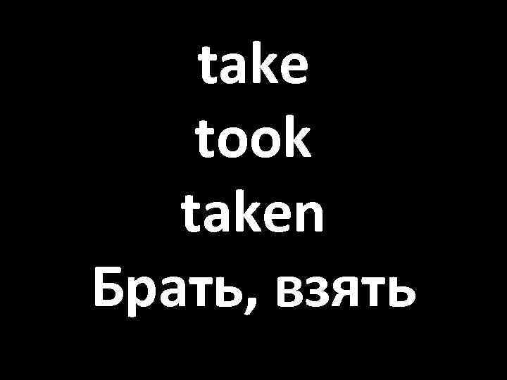 take took taken Брать, взять 