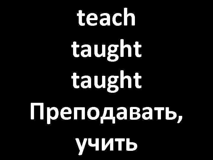 teach taught Преподавать, учить 