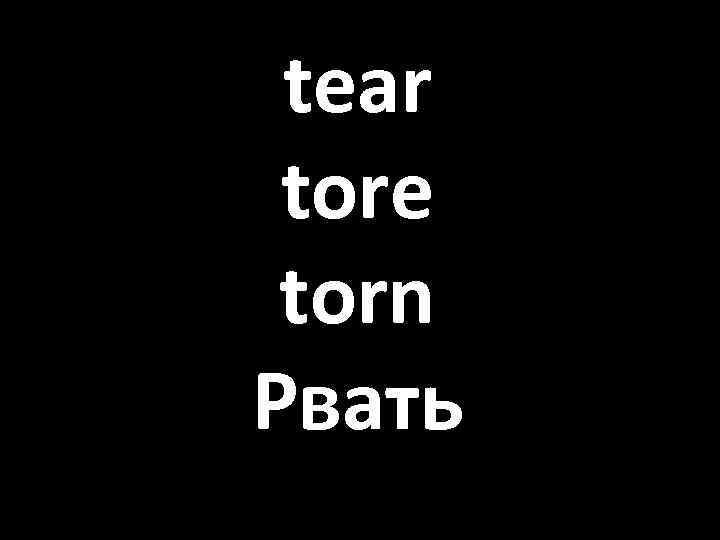 tear tore torn Рвать 