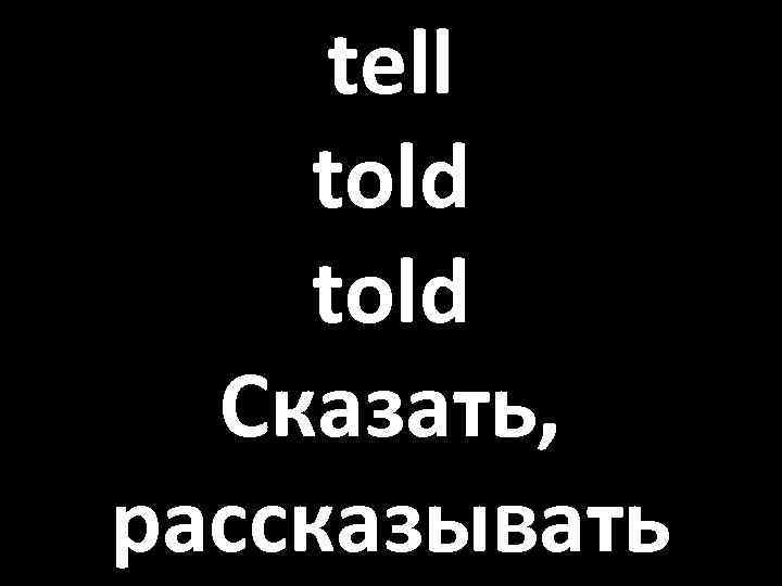 tell told Сказать, рассказывать 