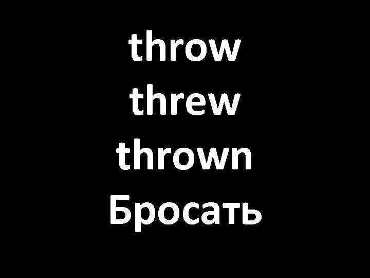 throw threw thrown Бросать 