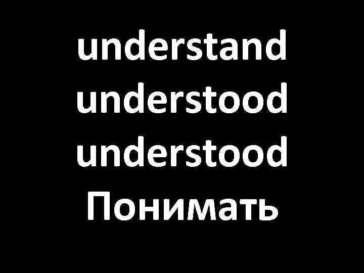 understand understood Понимать 