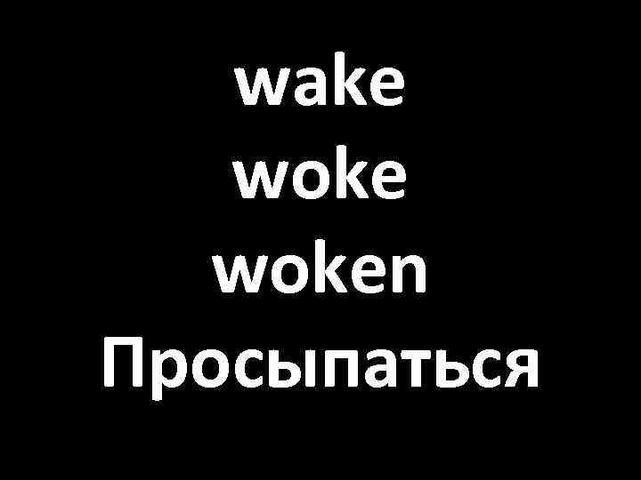 wake woken Просыпаться 