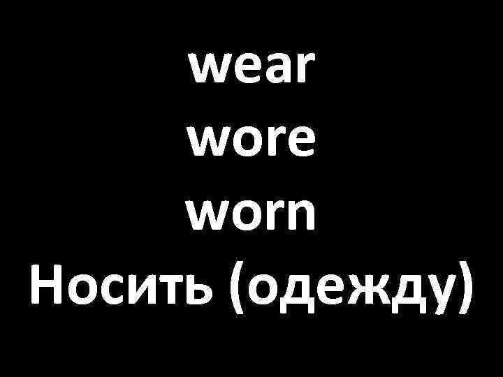 wear wore worn Носить (одежду) 