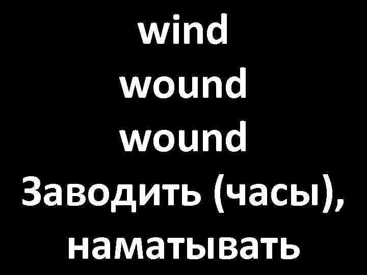 wind wound Заводить (часы), наматывать 