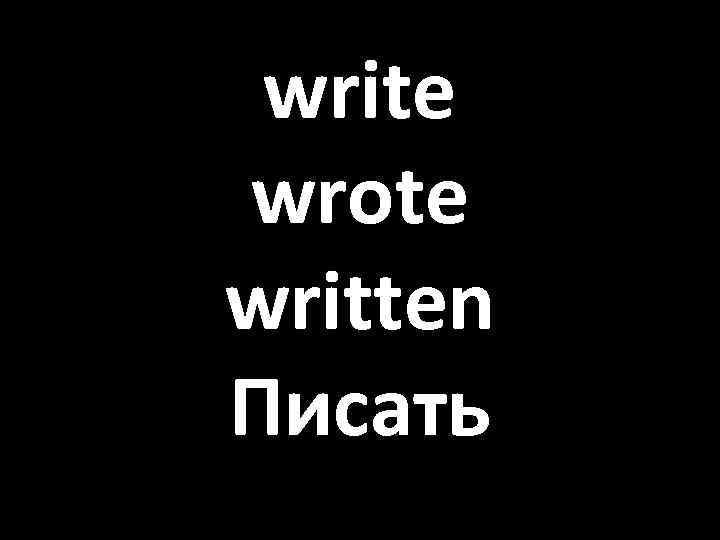 write wrote written Писать 