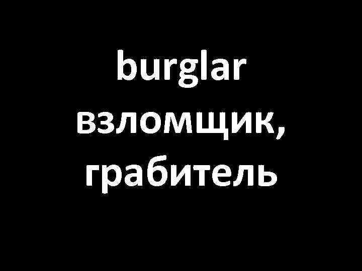 burglar взломщик, грабитель 