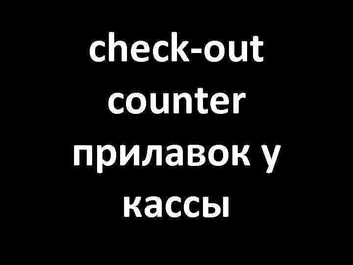 check-out counter прилавок у кассы 