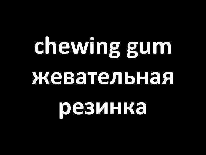 chewing gum жевательная резинка 