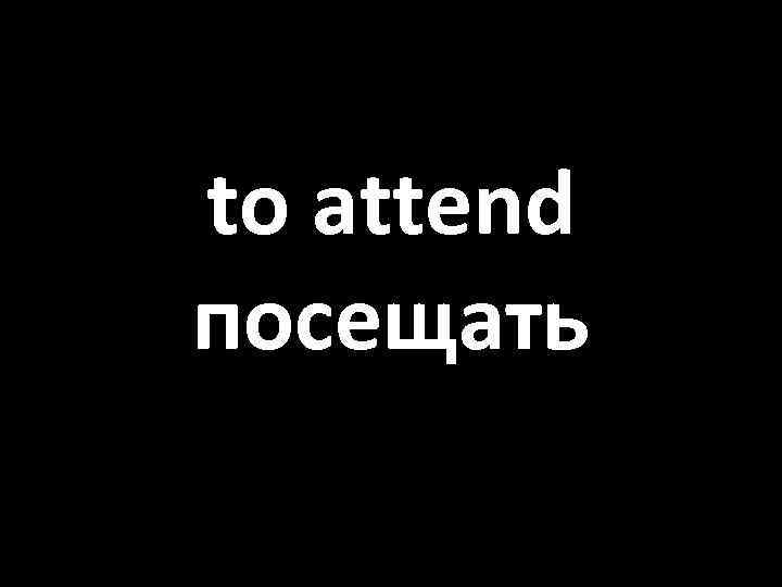to attend посещать 