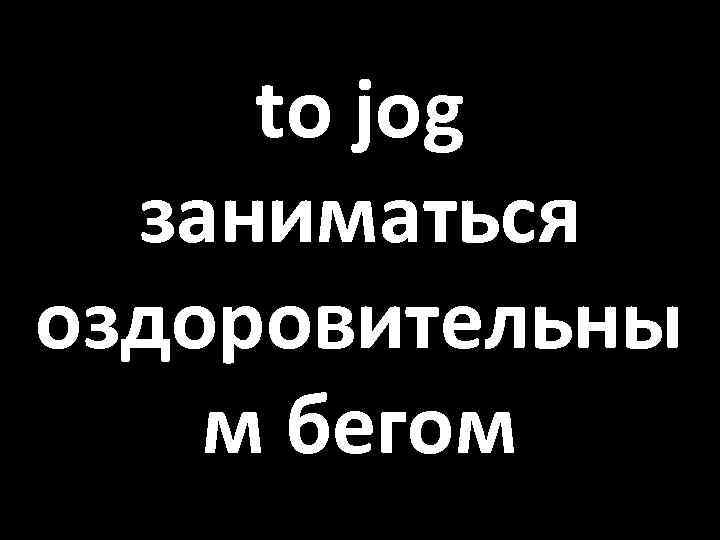 to jog заниматься оздоровительны м бегом 