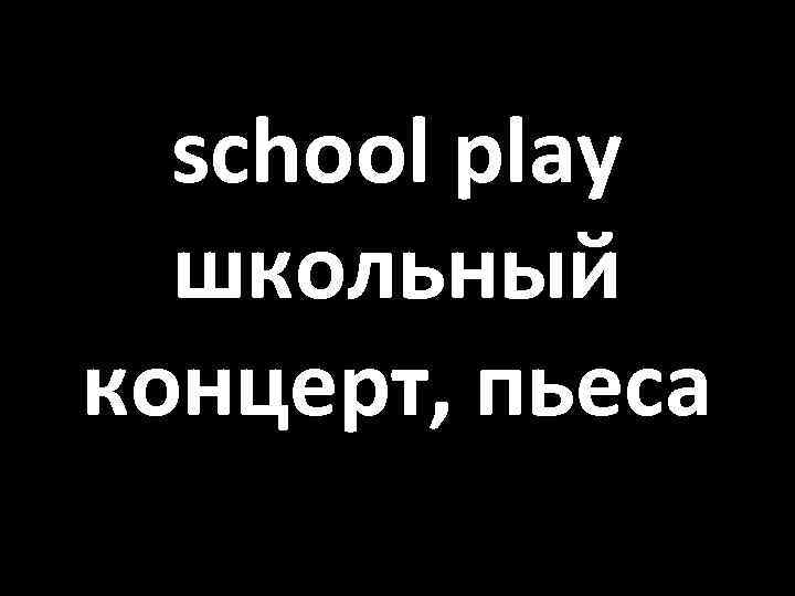 school play школьный концерт, пьеса 
