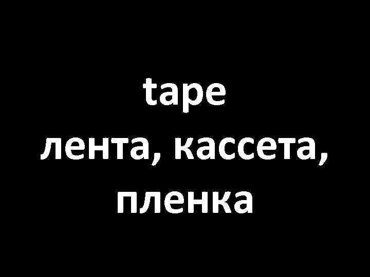 tape лента, кассета, пленка 