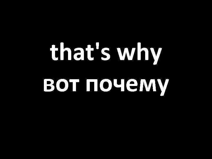 that's why вот почему 