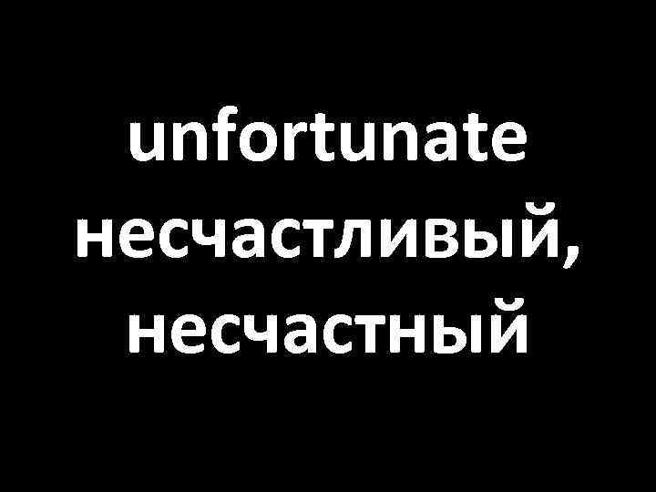 unfortunate несчастливый, несчастный 