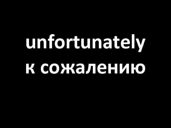 unfortunately к сожалению 