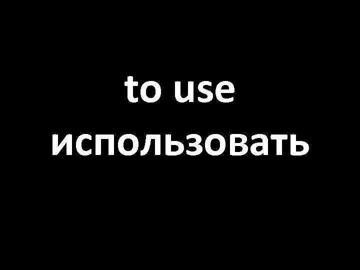 to use использовать 