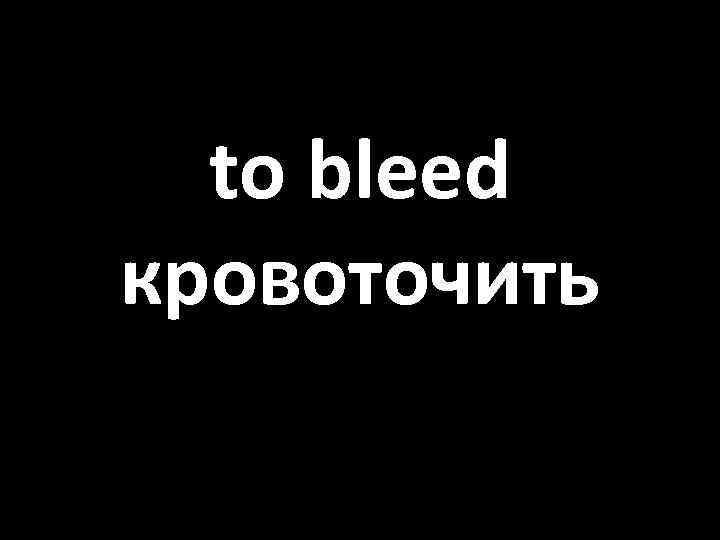 to bleed кровоточить 