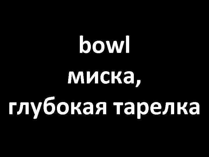 bowl миска, глубокая тарелка 