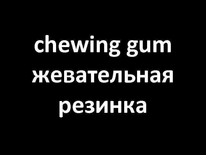 chewing gum жевательная резинка 