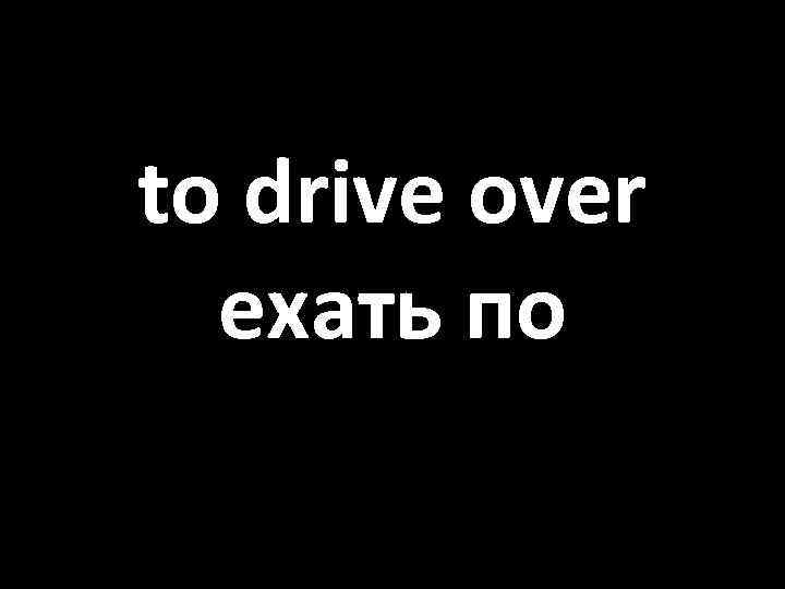 to drive over ехать по 