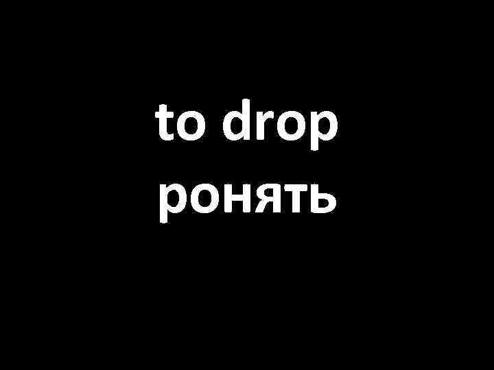 to drop ронять 