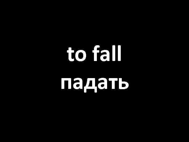 to fall падать 