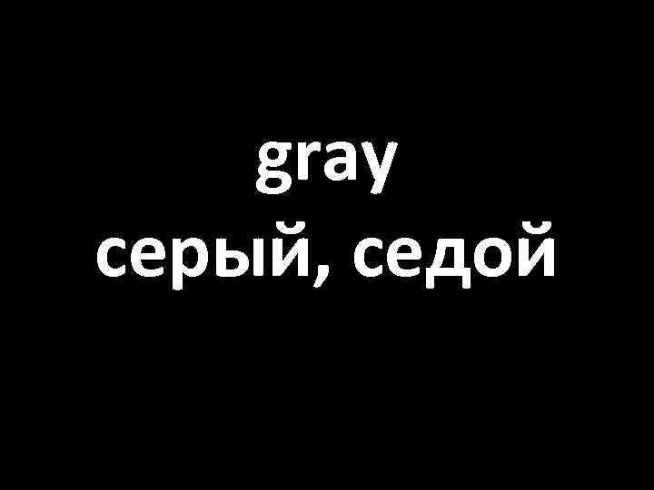 gray серый, седой 