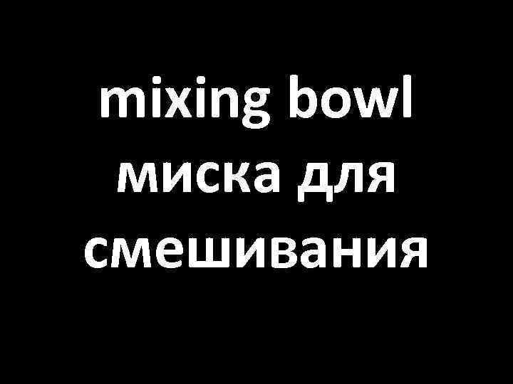 mixing bowl миска для смешивания 