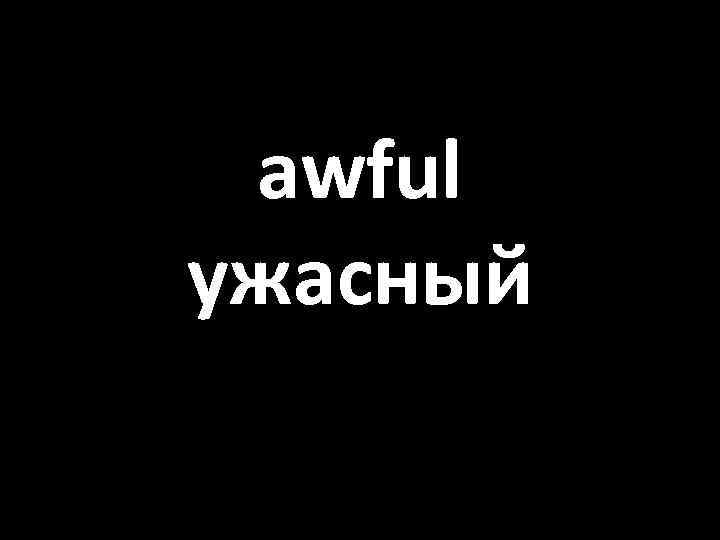 awful ужасный 