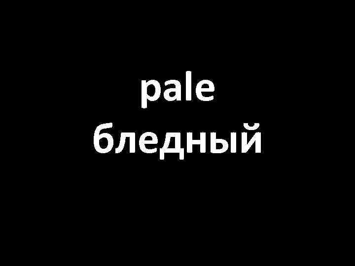 pale бледный 