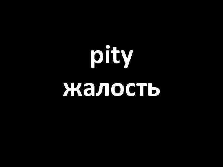 pity жалость 