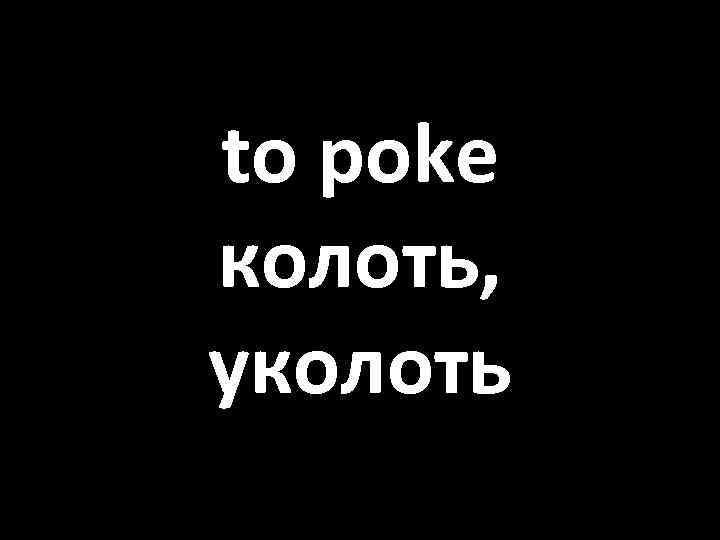 to poke колоть, уколоть 